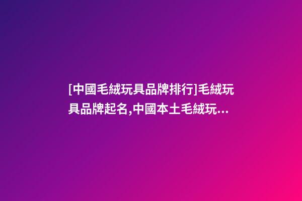 [中國毛絨玩具品牌排行]毛絨玩具品牌起名,中國本土毛絨玩具品牌起名-第1張-商標起名-玄機派